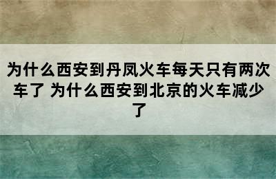 为什么西安到丹凤火车每天只有两次车了 为什么西安到北京的火车减少了